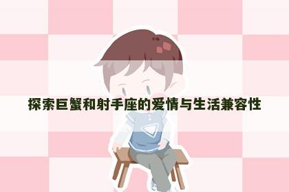 探索巨蟹和射手座的爱情与生活兼容性