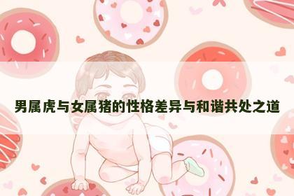 男属虎与女属猪的性格差异与和谐共处之道
