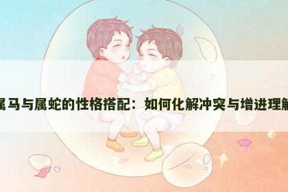 属马与属蛇的性格搭配：如何化解冲突与增进理解