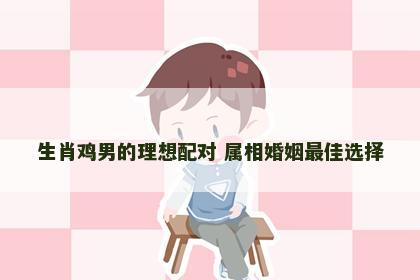 生肖鸡男的理想配对 属相婚姻最佳选择