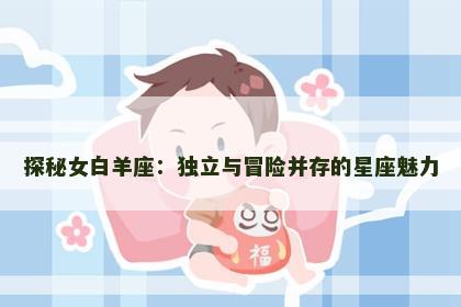 探秘女白羊座：独立与冒险并存的星座魅力