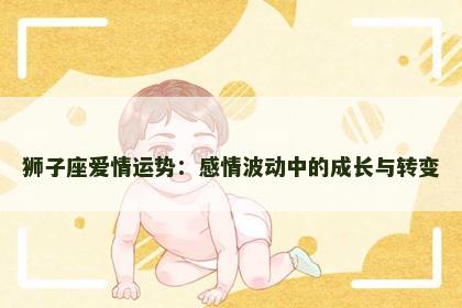 狮子座爱情运势：感情波动中的成长与转变