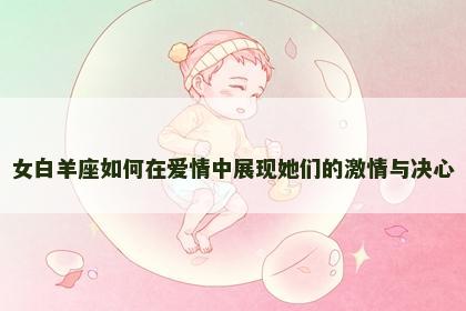 女白羊座如何在爱情中展现她们的激情与决心