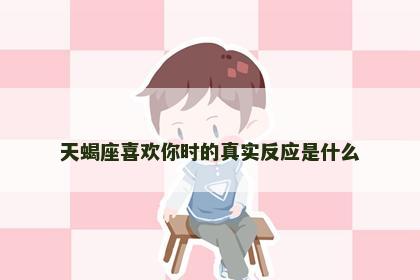 天蝎座喜欢你时的真实反应是什么