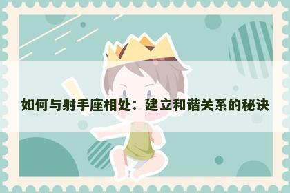 如何与射手座相处：建立和谐关系的秘诀