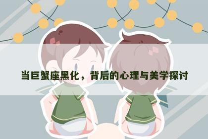 当巨蟹座黑化，背后的心理与美学探讨