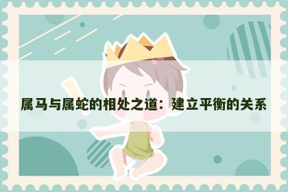 属马与属蛇的相处之道：建立平衡的关系