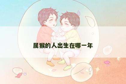 属猴的人出生在哪一年