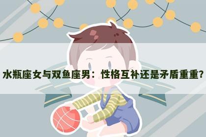 水瓶座女与双鱼座男：性格互补还是矛盾重重？