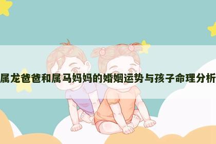 属龙爸爸和属马妈妈的婚姻运势与孩子命理分析