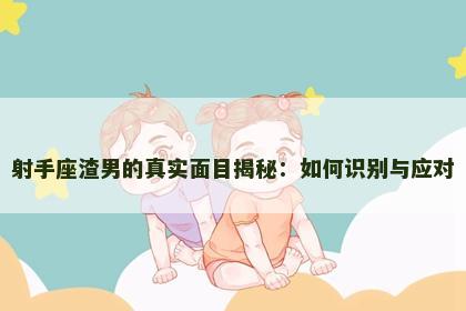 射手座渣男的真实面目揭秘：如何识别与应对