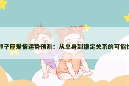 狮子座爱情运势预测：从单身到稳定关系的可能性