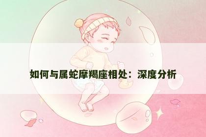 如何与属蛇摩羯座相处：深度分析