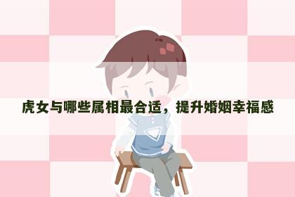 虎女与哪些属相最合适，提升婚姻幸福感