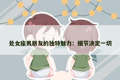 处女座男朋友的独特魅力：细节决定一切