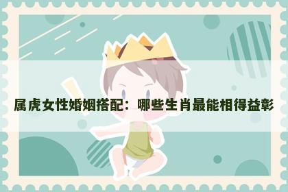 属虎女性婚姻搭配：哪些生肖最能相得益彰