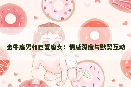 金牛座男和巨蟹座女：情感深度与默契互动