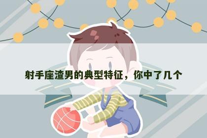 射手座渣男的典型特征，你中了几个