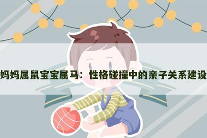 妈妈属鼠宝宝属马：性格碰撞中的亲子关系建设