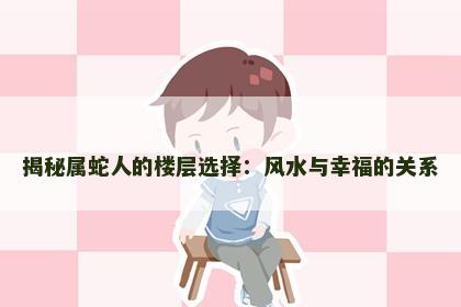 揭秘属蛇人的楼层选择：风水与幸福的关系