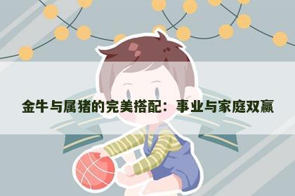 金牛与属猪的完美搭配：事业与家庭双赢
