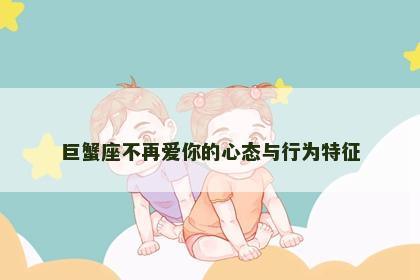 巨蟹座不再爱你的心态与行为特征