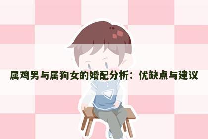 属鸡男与属狗女的婚配分析：优缺点与建议