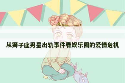 从狮子座男星出轨事件看娱乐圈的爱情危机