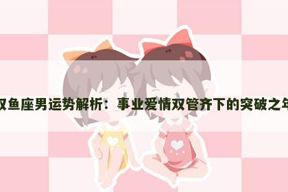 双鱼座男运势解析：事业爱情双管齐下的突破之年
