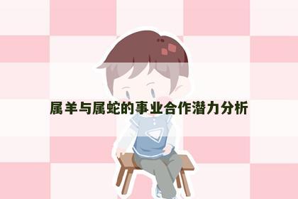 属羊与属蛇的事业合作潜力分析