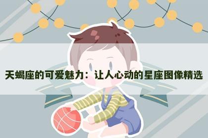 天蝎座的可爱魅力：让人心动的星座图像精选