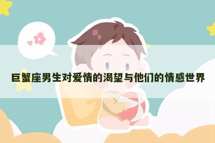 巨蟹座男生对爱情的渴望与他们的情感世界