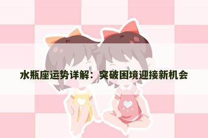 水瓶座运势详解：突破困境迎接新机会