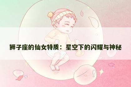 狮子座的仙女特质：星空下的闪耀与神秘
