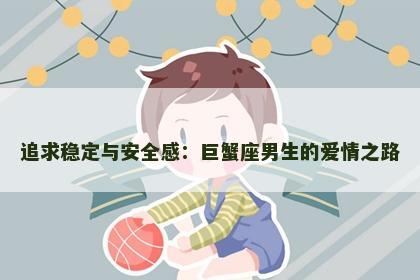 追求稳定与安全感：巨蟹座男生的爱情之路