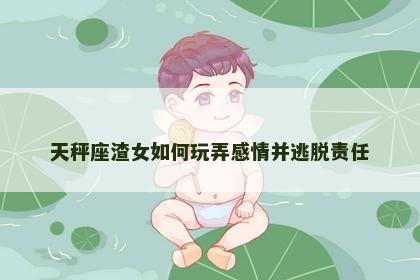 天秤座渣女如何玩弄感情并逃脱责任