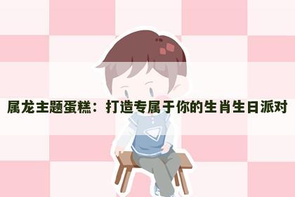 属龙主题蛋糕：打造专属于你的生肖生日派对