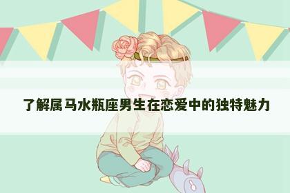 了解属马水瓶座男生在恋爱中的独特魅力