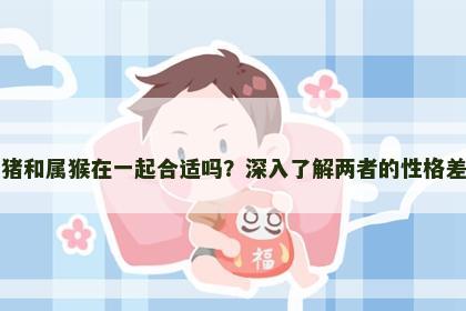 属猪和属猴在一起合适吗？深入了解两者的性格差异