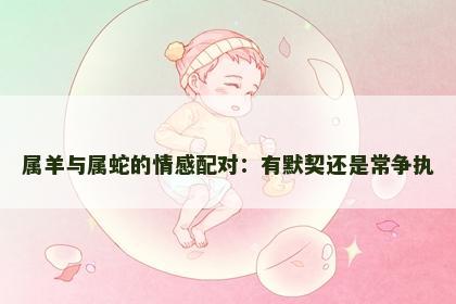 属羊与属蛇的情感配对：有默契还是常争执