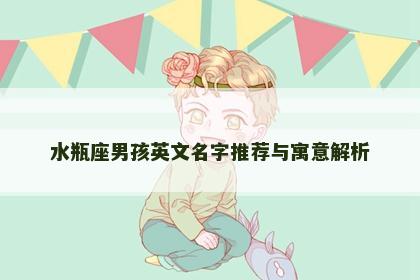 水瓶座男孩英文名字推荐与寓意解析