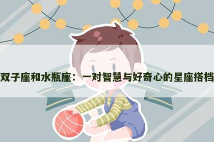 双子座和水瓶座：一对智慧与好奇心的星座搭档