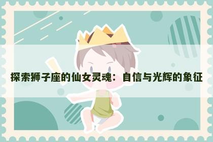 探索狮子座的仙女灵魂：自信与光辉的象征