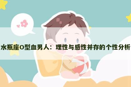 水瓶座O型血男人：理性与感性并存的个性分析