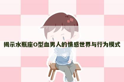 揭示水瓶座O型血男人的情感世界与行为模式