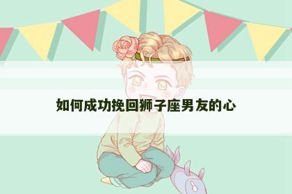 如何成功挽回狮子座男友的心