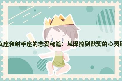 处女座和射手座的恋爱秘籍：从摩擦到默契的心灵碰撞