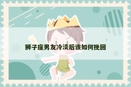 狮子座男友冷淡后该如何挽回