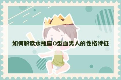 如何解读水瓶座O型血男人的性格特征