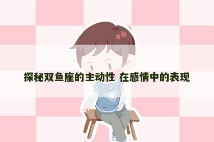 探秘双鱼座的主动性 在感情中的表现